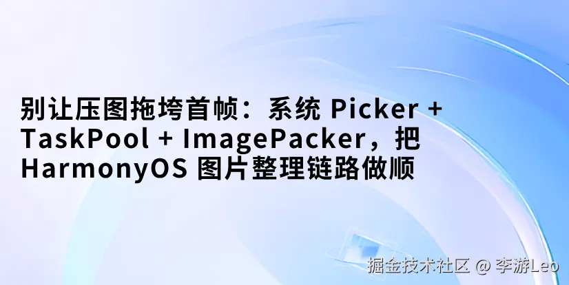 别让压图拖垮首帧：系统 Picker + TaskPool + ImagePacker，把 HarmonyOS 图片整理链路做顺