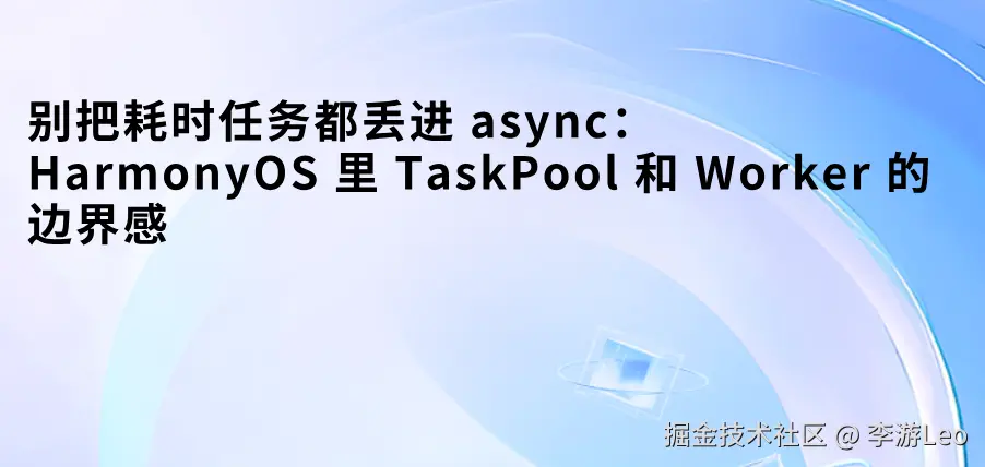 别把耗时任务都丢进 async：HarmonyOS 里 TaskPool 和 Worker 的边界感